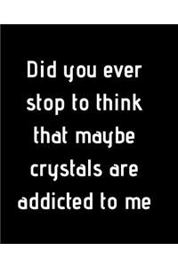 Did you ever stop to think that maybe crystals are addicted to me