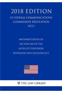 Implementation of Section 203 of the Satellite Television Extension and Localism ACT (Us Federal Communications Commission Regulation) (Fcc) (2018 Edition)