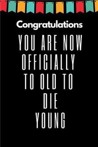 Congratulations You Are Now Officially to Old to Die Young