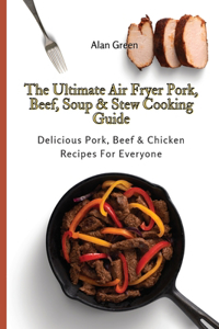 The Ultimate Air Fryer Pork, Beef, Soup & Stew Cooking Guide