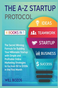 The A-Z Startup Protocol [4 Books in 1]: The Secret Winning Formula for Building Your Millionaire Startup with Simple and Profitable Online Marketing Strategies to Go from $0 to $100k in th