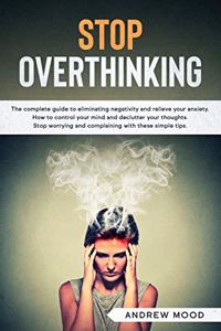 Stop Overthinking: The complete guide to eliminating negativity and relieve your anxiety. How to control your mind and declutter your thoughts. Stop worrying and compl