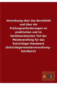 Verordnung über das Berufsbild und über die Prüfungsanforderungen im praktischen und im fachtheoretischen Teil der Meisterprüfung für das Estrichleger-Handwerk (Estrichlegermeisterverordnung - EstrMstrV)