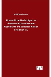 Urkundliche Nachträge zur österreichich-deutschen Geschichte im Zeitalter Kaiser Friedrich III.