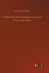 Under the Hill and Other Essays in Prose and Verse