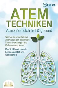 ATEMTECHNIKEN - Atmen Sie sich frei & gesund: Wie Sie durch effektive Atemubungen dauerhaft Stress bewaltigen und Gelassenheit lernen - Der Schlussel zu mehr Lebensqualitat und Gesundheit