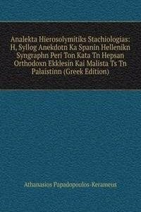 Analekta Hierosolymitiks Stachiologias: H, Syllog Anekdotn Ka Spanin Hellenikn Syngraphn Peri Ton Kata Tn Hepsan Orthodoxn Ekklesin Kai Malista Ts Tn Palaistinn (Greek Edition)