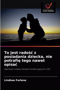 To jest rado&#347;c z posiadania dziecka, nie potrafi&#281; tego nawet opisac