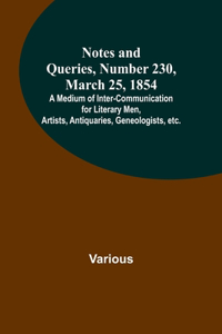 Notes and Queries, Number 230, March 25, 1854; A Medium of Inter-communication for Literary Men, Artists, Antiquaries, Geneologists, etc.