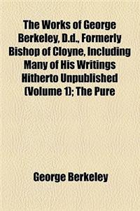 The Works of George Berkeley, D.D., Formerly Bishop of Cloyne, Including Many of His Writings Hitherto Unpublished (Volume 1); The Pure Philosophical