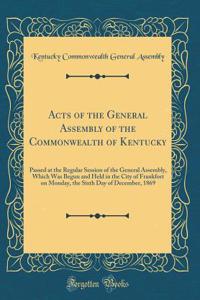 Acts of the General Assembly of the Commonwealth of Kentucky: Passed at the Regular Session of the General Assembly, Which Was Begun and Held in the City of Frankfort on Monday, the Sixth Day of December, 1869 (Classic Reprint)