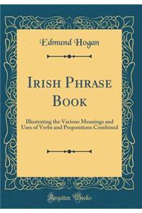 Irish Phrase Book: Illustrating the Various Meanings and Uses of Verbs and Prepositions Combined (Classic Reprint)