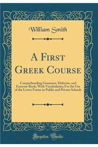 A First Greek Course: Comprehending Grammar, Delectus, and Exercise-Book, with Vocabularies; For the Use of the Lower Forms in Public and Private Schools (Classic Reprint)