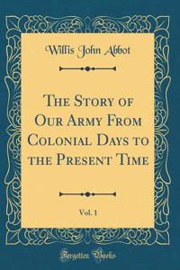 The Story of Our Army from Colonial Days to the Present Time, Vol. 1 (Classic Reprint)