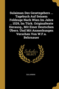 Sulaiman Des Gesetzgebers ... Tagebuch Auf Seinem Feldzuge Nach Wien Im Jahre ... 1529, Im Türk. Originaltexte Herausg., Mit Einer Deutschen Übers. Und Mit Anmerkungen Verschen Von W.F.a. Behrnauer