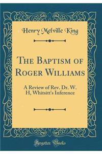 The Baptism of Roger Williams: A Review of Rev. Dr. W. H, Whitsitt's Inference (Classic Reprint)