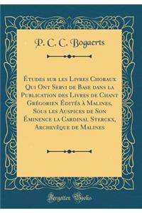 Ã?tudes Sur Les Livres Choraux Qui Ont Servi de Base Dans La Publication Des Livres de Chant GrÃ©gorien Ã?ditÃ©s Ã? Malines, Sous Les Auspices de Son Ã?minence La Cardinal Sterckx, ArchevÃªque de Malines (Classic Reprint)