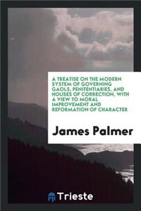 A Treatise on the Modern System of Governing Gaols, Penitentiaries, and Houses of Correction ...