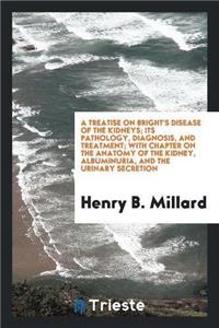 Treatise on Bright's Disease of the Kidneys; Its Pathology, Diagnosis, and Treatment; With Chapter on the Anatomy of the Kidney, Albuminuria, and the Urinary Secretion