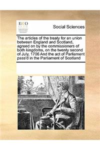 The Articles of the Treaty for an Union Between England and Scotland, Agreed on by the Commissioners of Both Kingdoms, on the Twenty Second of July, 1706 and the Act of Parliament Pass'd in the Parliament of Scotland