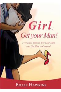 Girl, Get Your Man! Five Easy Steps to Get Your Man and Get Him to Commit