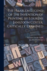 Haarlem Legend of the Invention of Printing by Lourens Janszoon Coster, Critically Examined