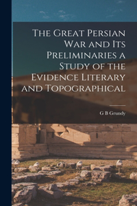 Great Persian War and its Preliminaries a Study of the Evidence Literary and Topographical