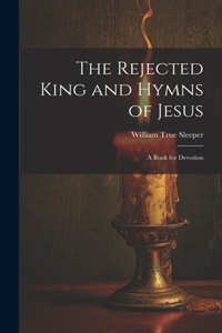 Rejected King and Hymns of Jesus; a Book for Devotion
