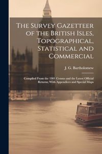 Survey Gazetteer of the British Isles, Topographical, Statistical and Commercial; Compiled From the 1901 Census and the Latest Official Returns; With Appendices and Special Maps