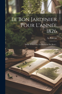 Bon Jardinier Pour L'année 1826: Dédié À S.a.r.me. La Duchesse De Berri...