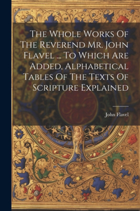 Whole Works Of The Reverend Mr. John Flavel ... To Which Are Added, Alphabetical Tables Of The Texts Of Scripture Explained