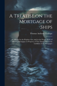 Treatise on the Mortgage of Ships: As Affected by the Registry Acts, and on the Proper Mode of Effecting Mortgages on Property of This Nature, and on the Liabilities of the Mortgagee
