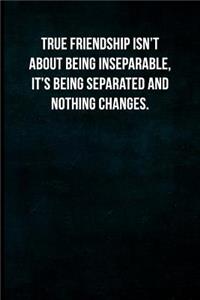 True friendship isn't about being inseparable, it's being separated and nothing changes.