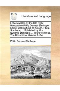 Letters Written by the Late Right Honourable Philip Dormer Stanhope, Earl of Chesterfield, to His Son, Philip Stanhope, ... Published by Mrs. Eugenia Stanhope, ... in Four Volumes. the Fifth Edition. Volume 3 of 4