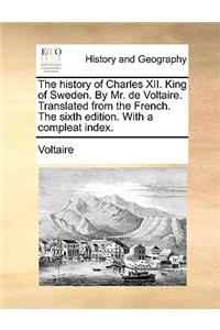 The History of Charles XII. King of Sweden. by Mr. de Voltaire. Translated from the French. the Sixth Edition. with a Compleat Index.