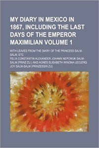 My Diary in Mexico in 1867, Including the Last Days of the Emperor Maximilian Volume 1; With Leaves from the Diary of the Princess Salm-Salm, Etc