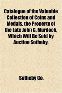 Catalogue of the Valuable Collection of Coins and Medals, the Property of the Late John G. Murdoch, Which Will Be Sold by Auction Sotheby,