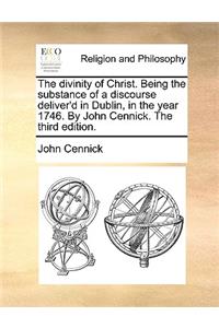 The Divinity of Christ. Being the Substance of a Discourse Deliver'd in Dublin, in the Year 1746. by John Cennick. the Third Edition.