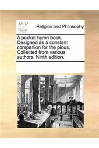 A Pocket Hymn Book. Designed as a Constant Companion for Thea Pocket Hymn Book. Designed as a Constant Companion for the Pious. Collected from Various Authors. Ninth Edition. Pious. Collected from Various Authors. Ninth Edition.