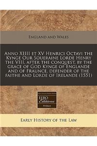 Anno XIIII Et XV Henrici Octavi the Kynge Our Soueraine Lorde Henry the VIII, After the Conquest, by the Grace of God Kynge of Englande and of Fraunce, Defender of the Faithe and Lorde of Irelande (1551)
