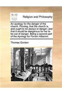 An apology for the danger of the church. Proving, that the church is, and ought to be always in danger; and that it would be dangerous for her to be out of danger. Being a second part of the Apology for Parson Alberoni.
