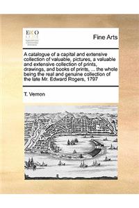 A catalogue of a capital and extensive collection of valuable, pictures, a valuable and extensive collection of prints, drawings, and books of prints, ... the whole being the real and genuine collection of the late Mr. Edward Rogers, 1797