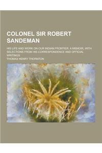 Colonel Sir Robert Sandeman; His Life and Work on Our Indian Frontier. a Memoir, with Selections from His Correspondence and Official Writings
