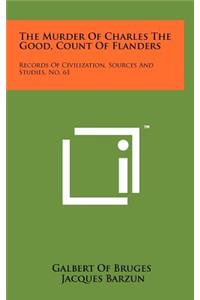 Murder Of Charles The Good, Count Of Flanders: Records Of Civilization, Sources And Studies, No. 61