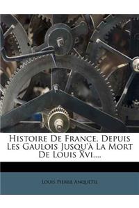 Histoire de France, Depuis Les Gaulois Jusqu'à La Mort de Louis XVI....