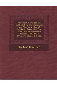 Ultonian Hero-Ballads Collected in the Highlands and Western Isles of Scotland: From the Year 1516, and at Successive Periods Till 1870