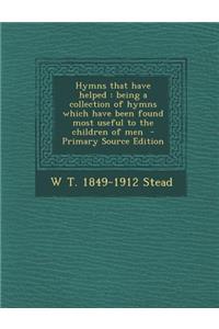 Hymns That Have Helped: Being a Collection of Hymns Which Have Been Found Most Useful to the Children of Men