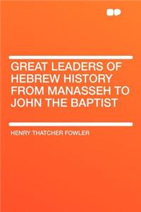 Great Leaders of Hebrew History from Manasseh to John the Baptist