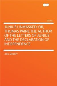 Junius Unmasked: Or, Thomas Paine the Author of the Letters of Junius and the Declaration of Independence: Or, Thomas Paine the Author of the Letters of Junius and the Declaration of Independence