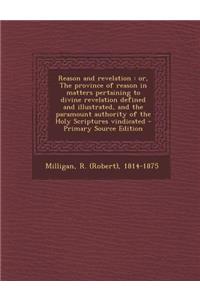 Reason and Revelation: Or, the Province of Reason in Matters Pertaining to Divine Revelation Defined and Illustrated, and the Paramount Authority of the Holy Scriptures Vindicated